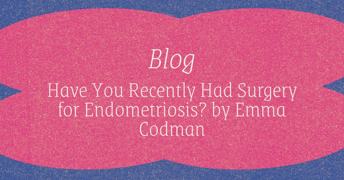 Blog - Have You Recently Had Surgery for Endometriosis_ by Emma Codman