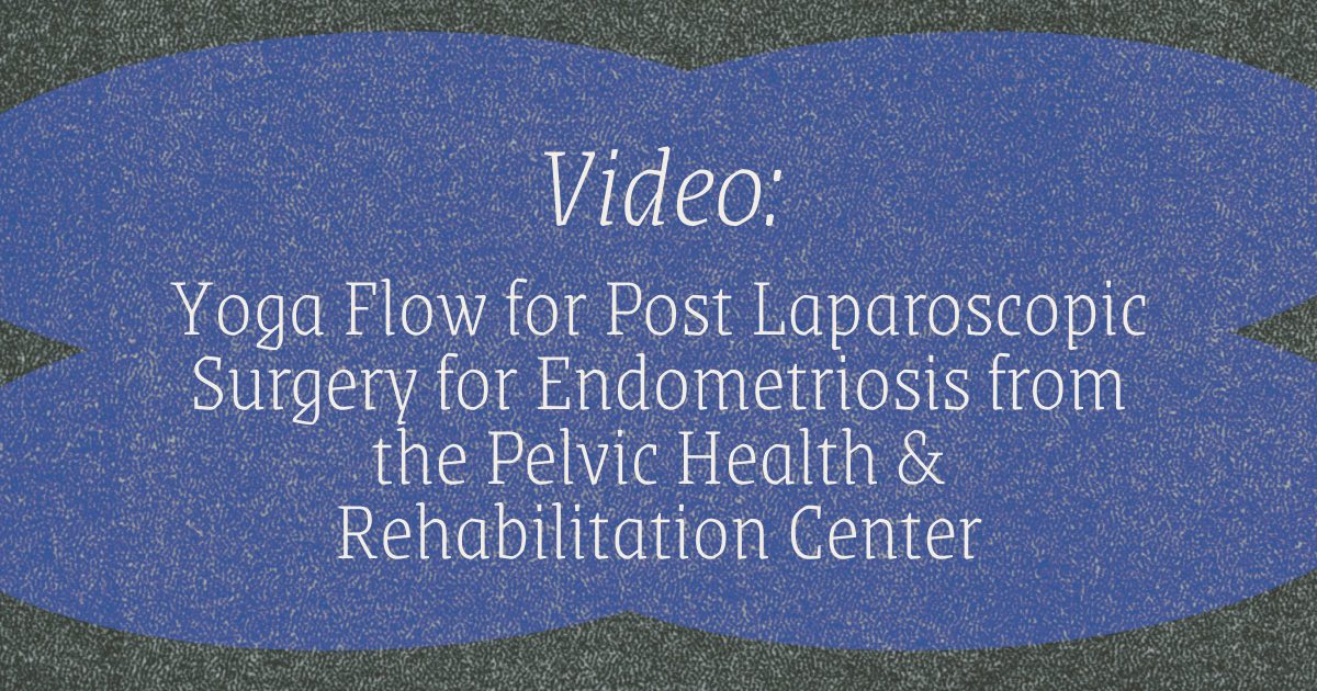 Video - Yoga Flow for Post Laparoscopic Surgery for Endometriosis from the Pelvic Health & Rehabilitation Center